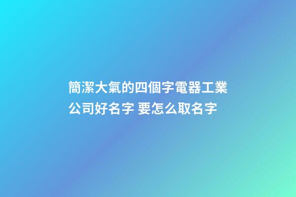 簡潔大氣的四個字電器工業公司好名字 要怎么取名字